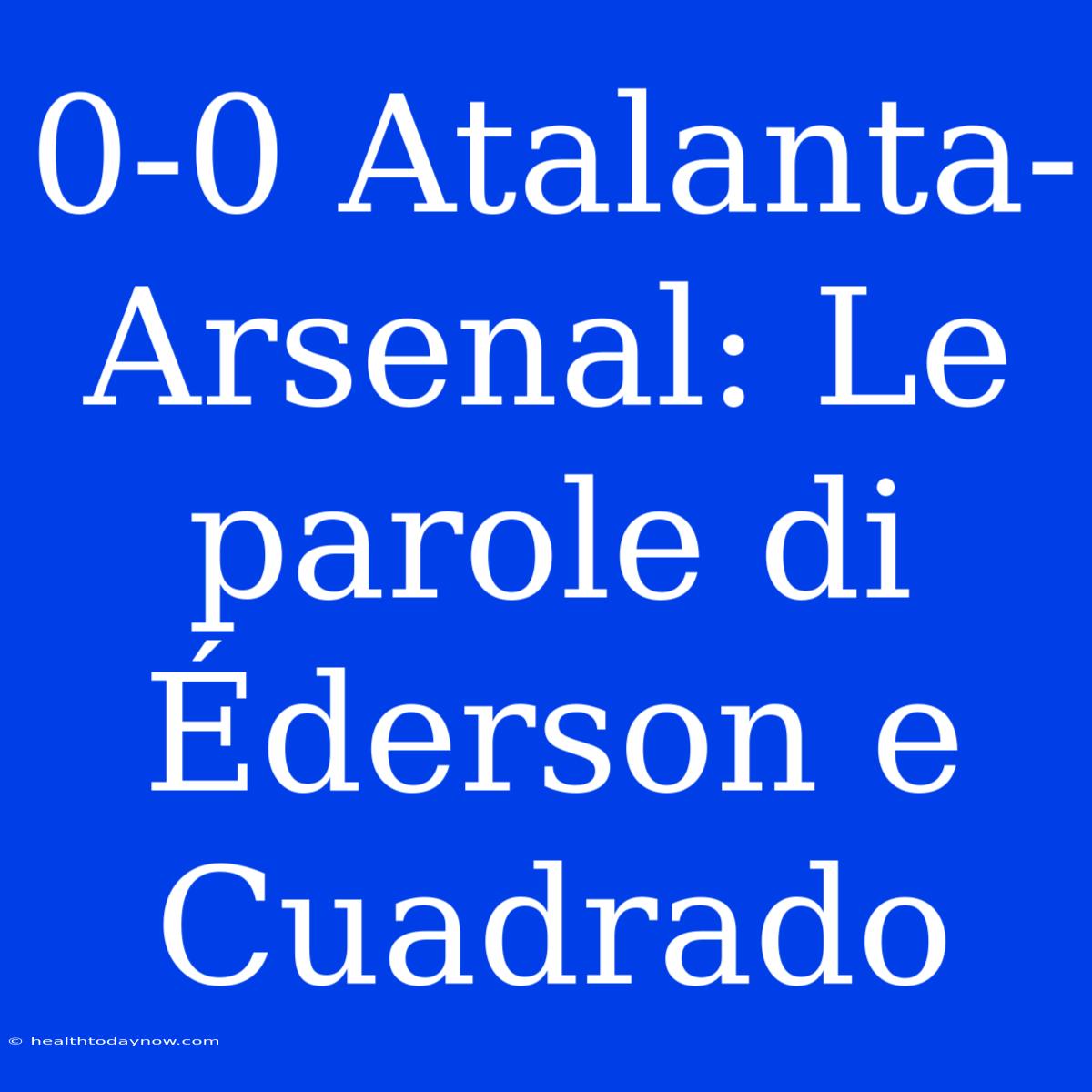 0-0 Atalanta-Arsenal: Le Parole Di Éderson E Cuadrado