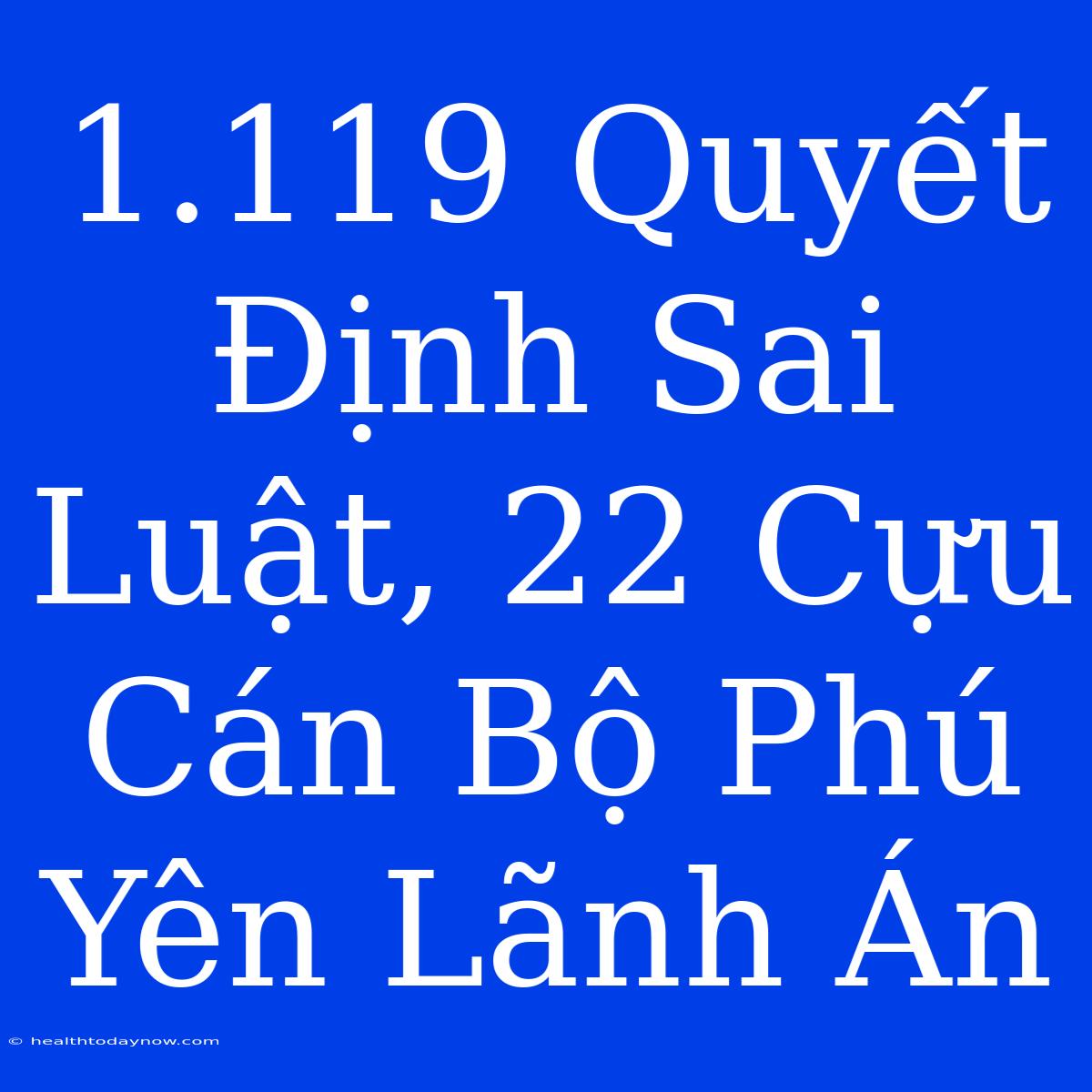 1.119 Quyết Định Sai Luật, 22 Cựu Cán Bộ Phú Yên Lãnh Án