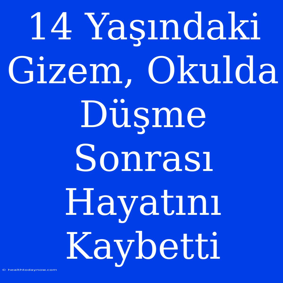 14 Yaşındaki Gizem, Okulda Düşme Sonrası Hayatını Kaybetti