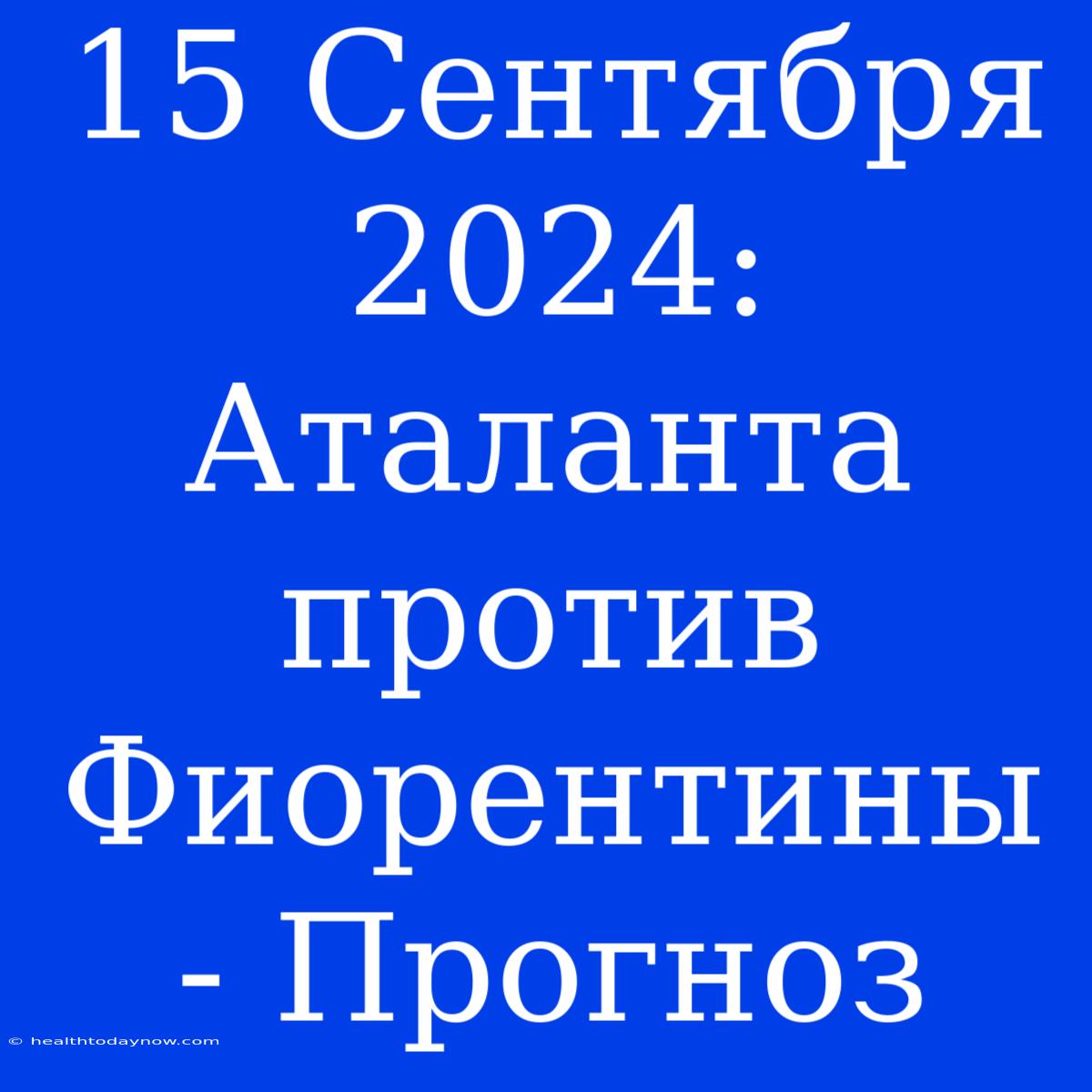 15 Сентября 2024: Аталанта Против Фиорентины - Прогноз