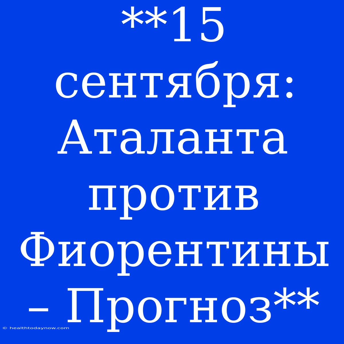 **15 Сентября: Аталанта Против Фиорентины – Прогноз**