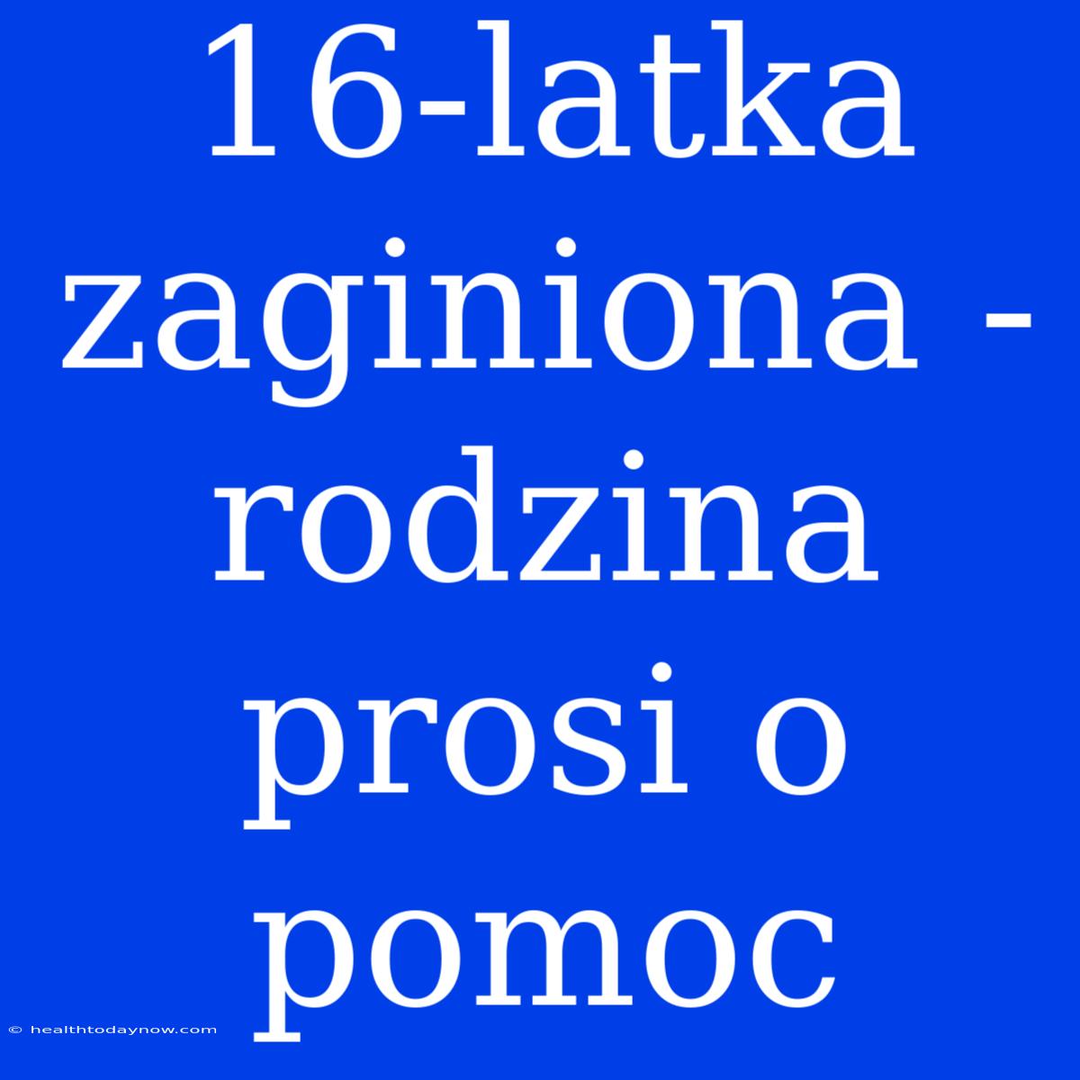 16-latka Zaginiona - Rodzina Prosi O Pomoc