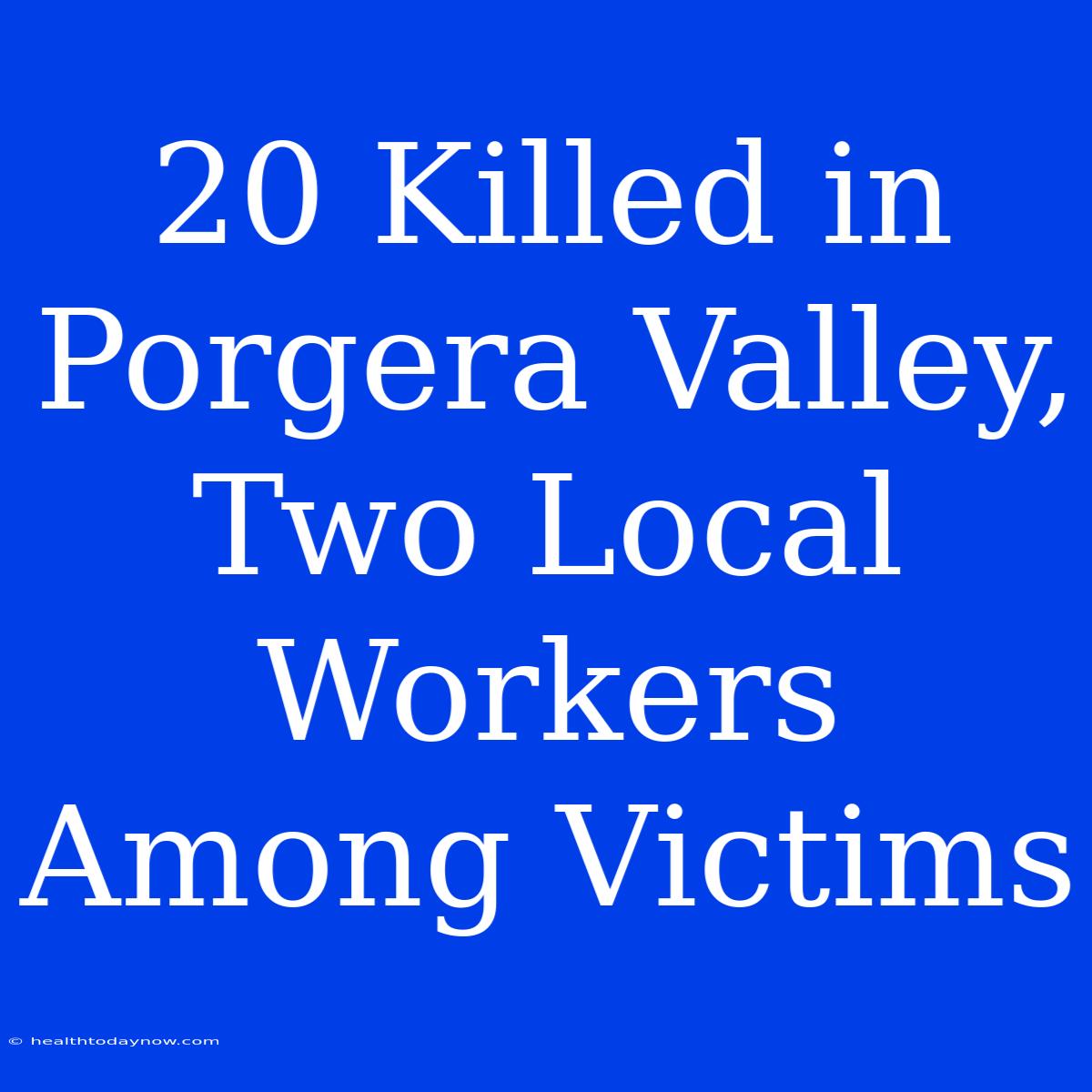 20 Killed In Porgera Valley, Two Local Workers Among Victims