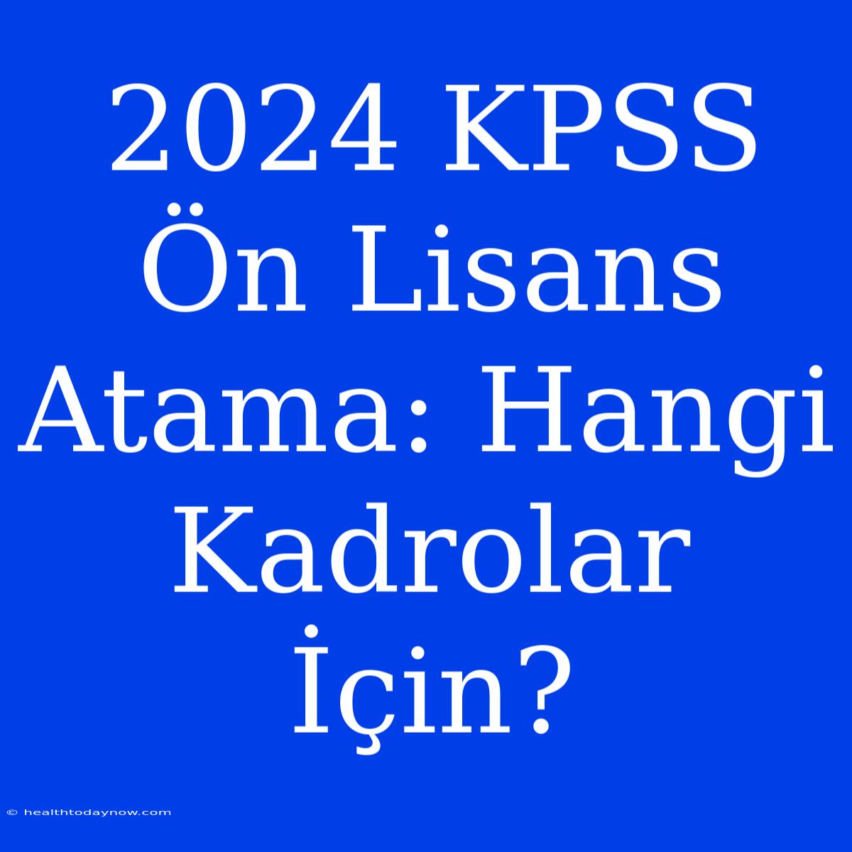 2024 KPSS Ön Lisans Atama: Hangi Kadrolar İçin?