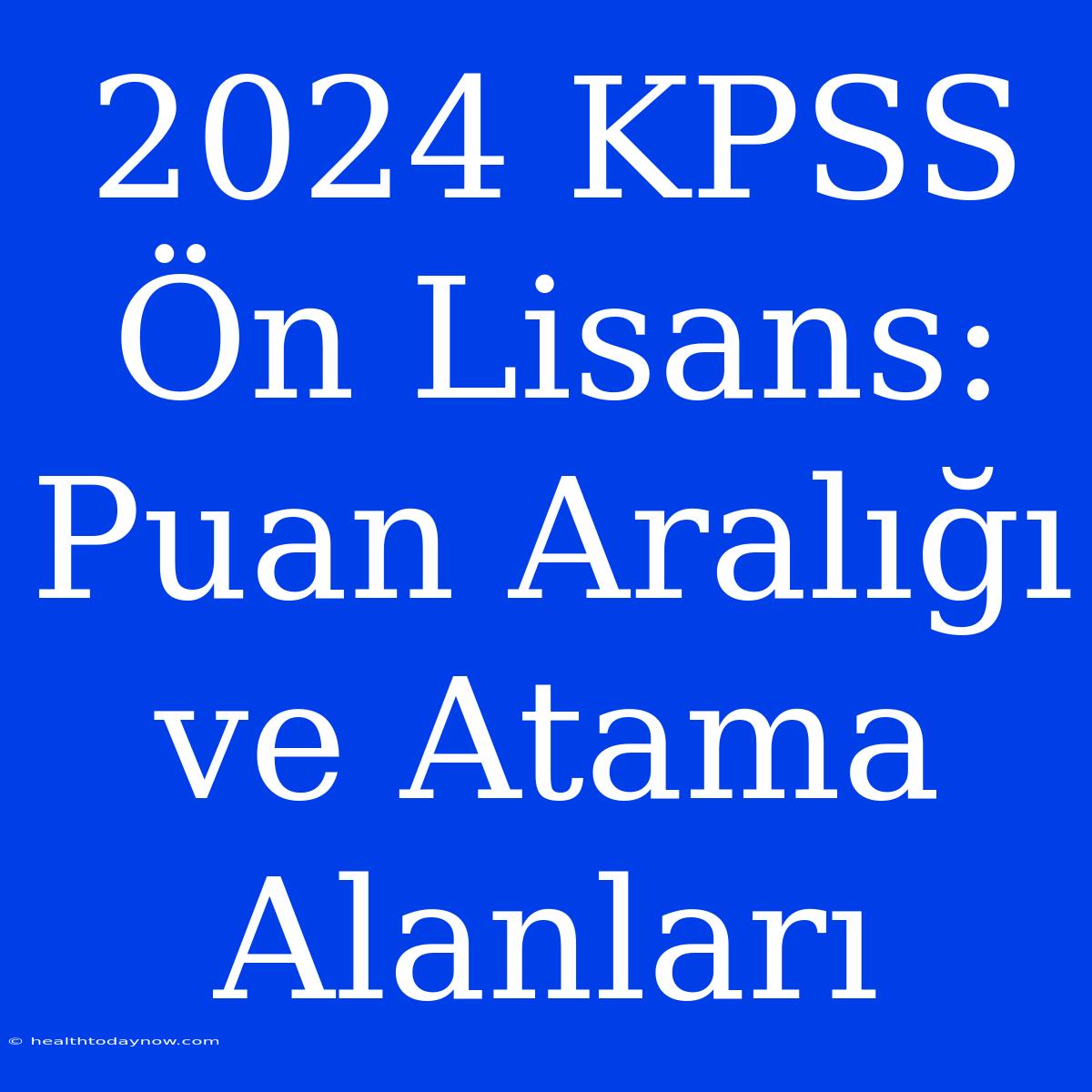 2024 KPSS Ön Lisans: Puan Aralığı Ve Atama Alanları