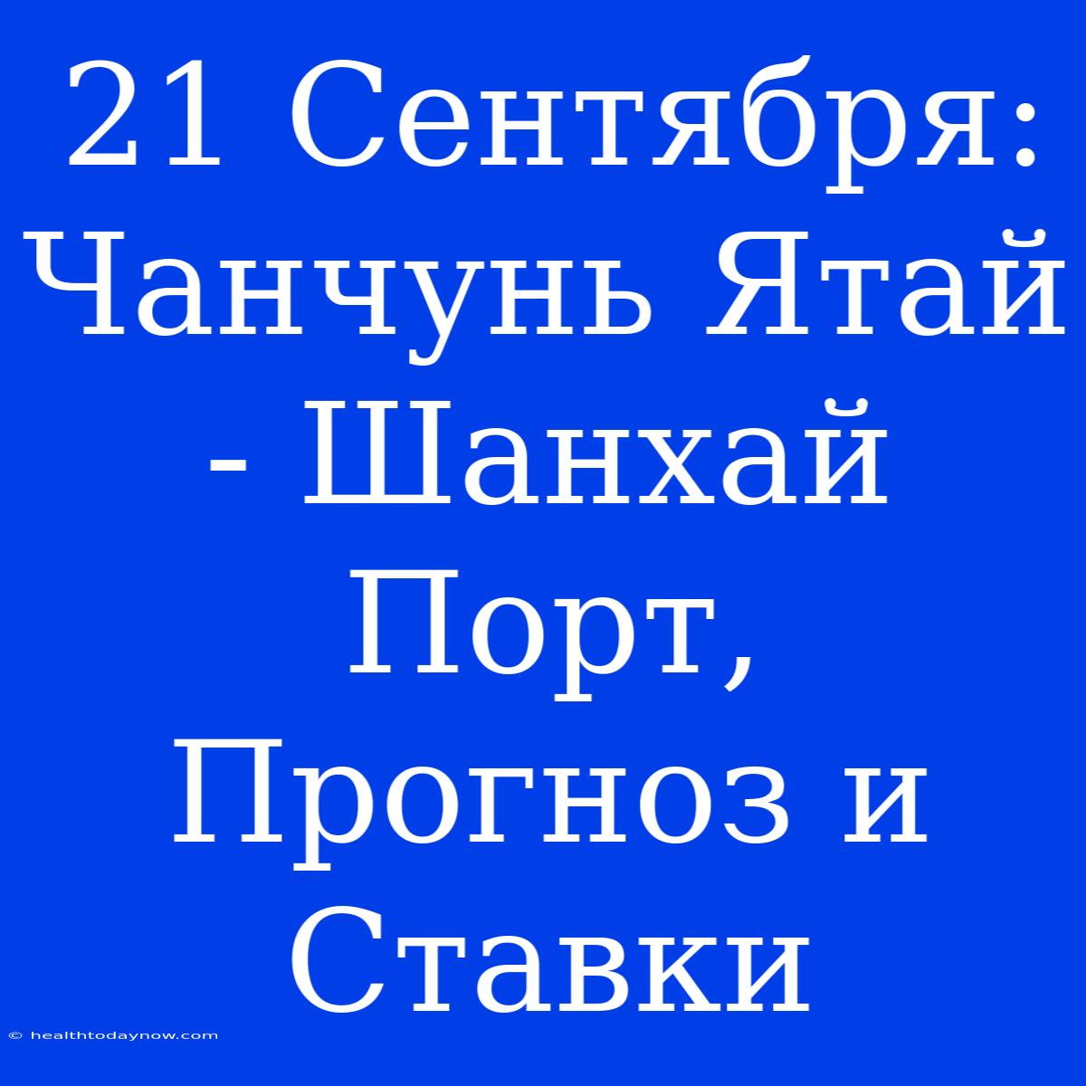 21 Сентября: Чанчунь Ятай - Шанхай Порт, Прогноз И Ставки