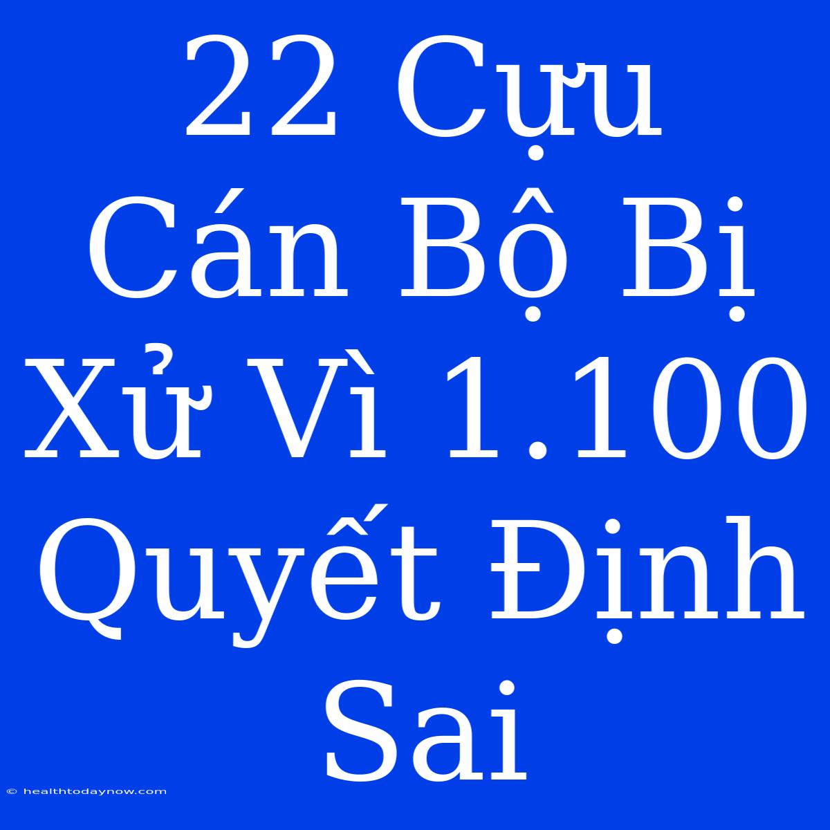 22 Cựu Cán Bộ Bị Xử Vì 1.100 Quyết Định Sai