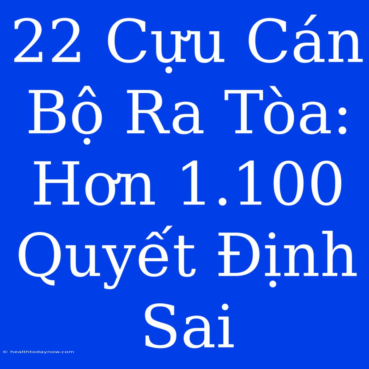 22 Cựu Cán Bộ Ra Tòa: Hơn 1.100 Quyết Định Sai