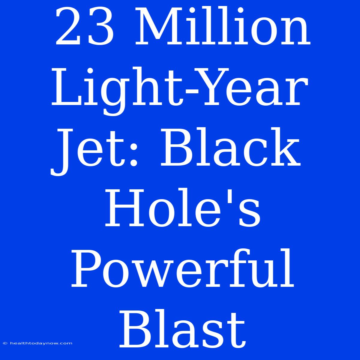 23 Million Light-Year Jet: Black Hole's Powerful Blast