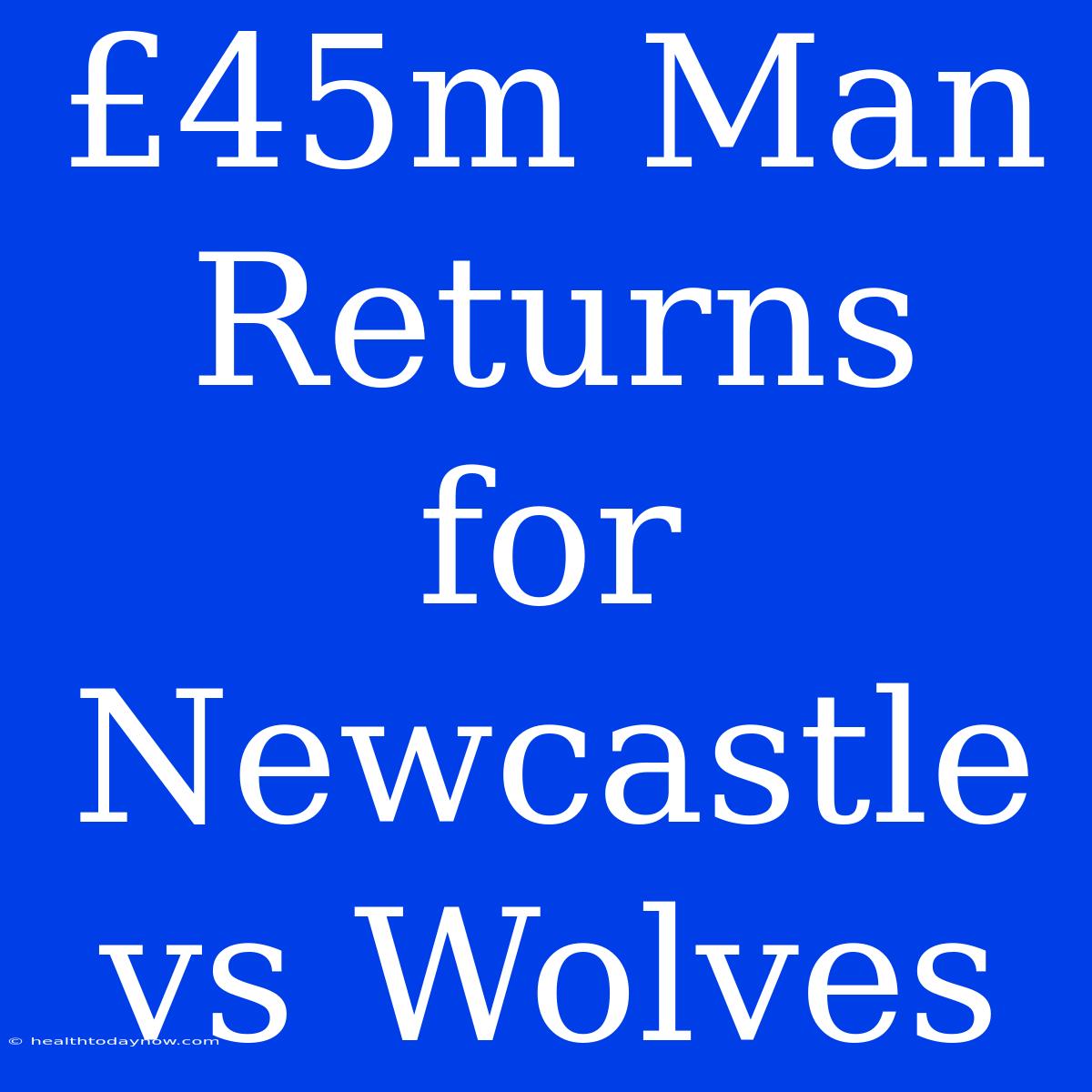 £45m Man Returns For Newcastle Vs Wolves