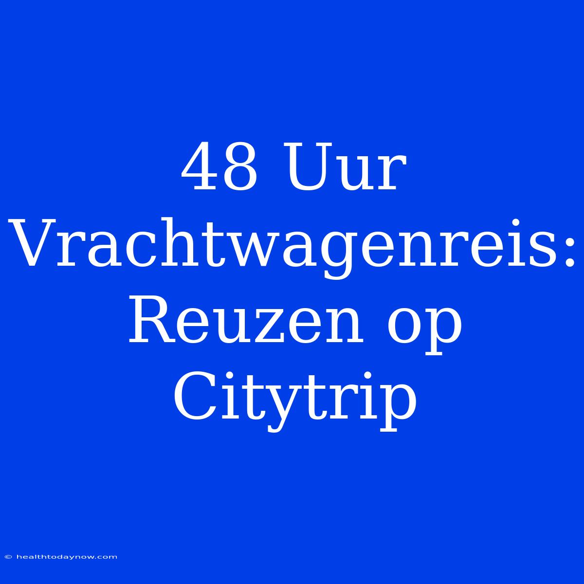 48 Uur Vrachtwagenreis: Reuzen Op Citytrip