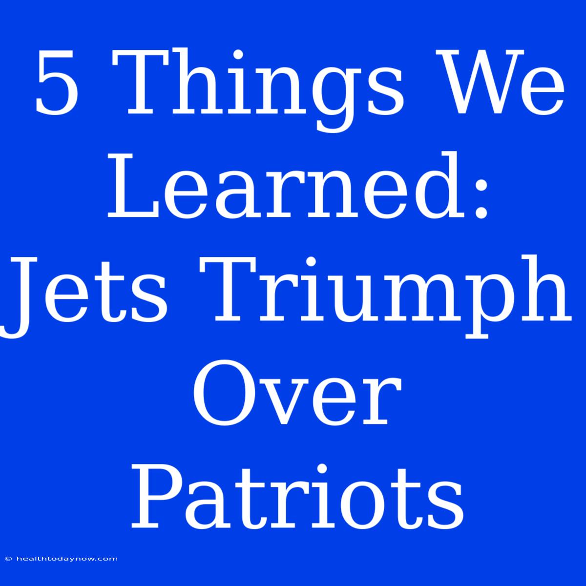 5 Things We Learned: Jets Triumph Over Patriots 