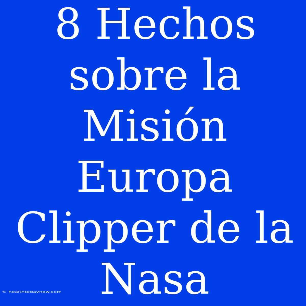 8 Hechos Sobre La Misión Europa Clipper De La Nasa