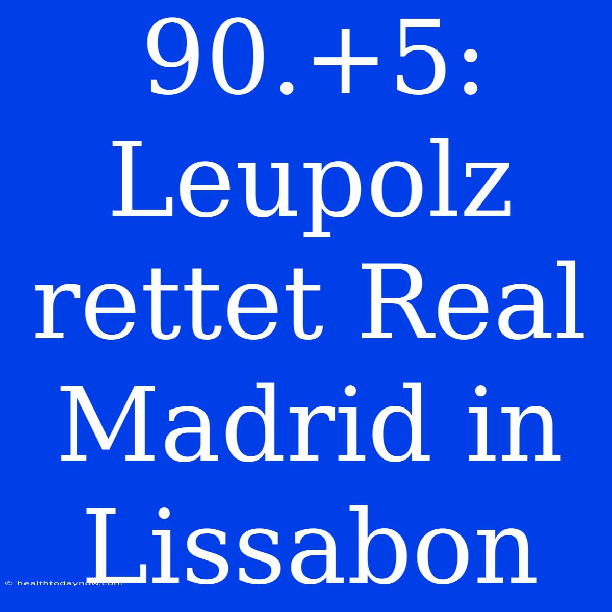 90.+5: Leupolz Rettet Real Madrid In Lissabon