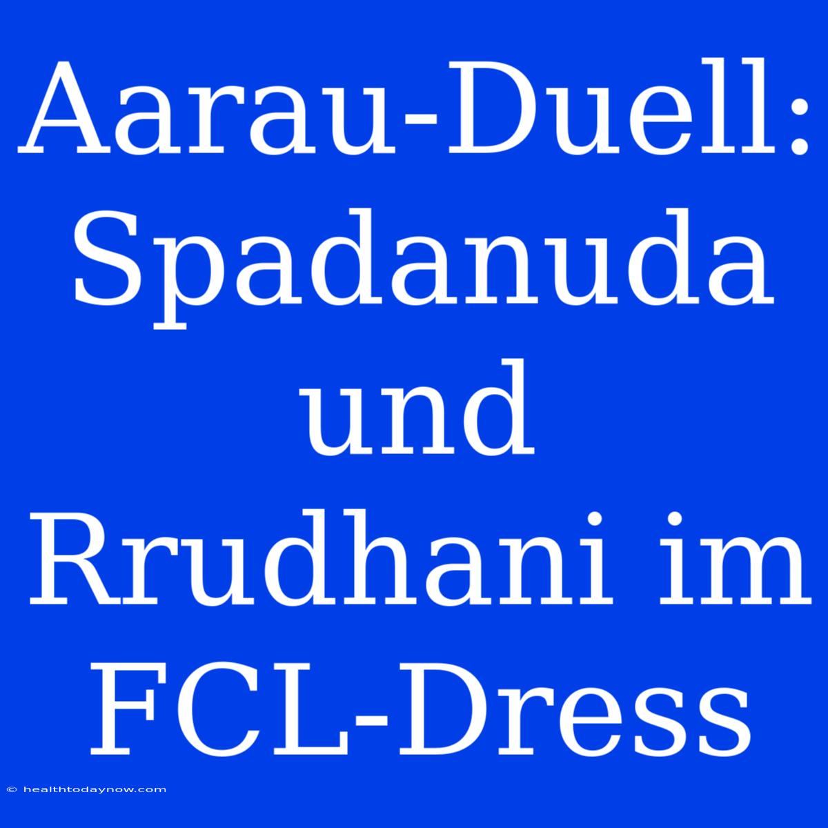 Aarau-Duell: Spadanuda Und Rrudhani Im FCL-Dress