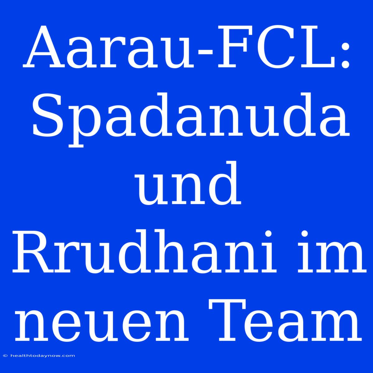 Aarau-FCL: Spadanuda Und Rrudhani Im Neuen Team 