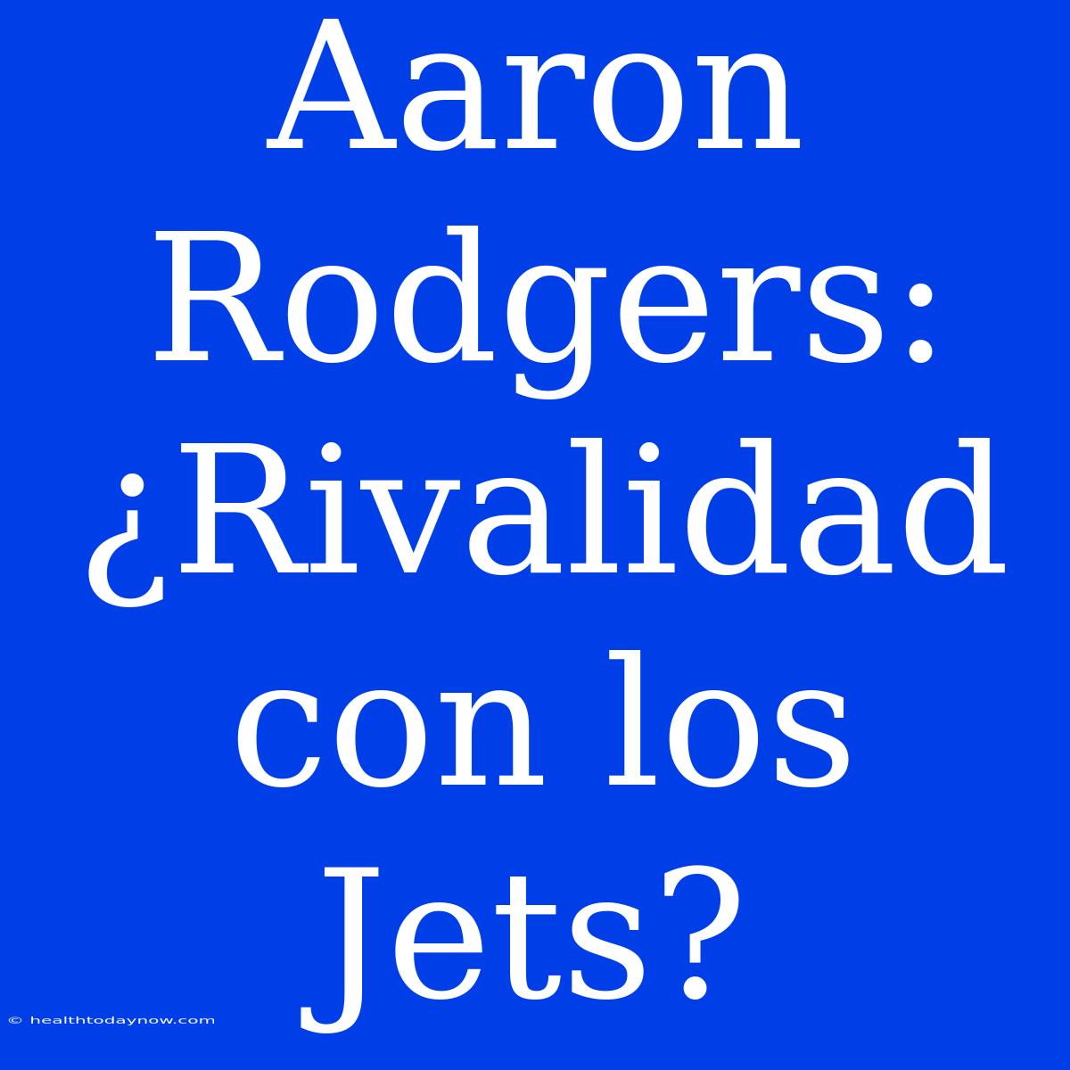 Aaron Rodgers: ¿Rivalidad Con Los Jets?