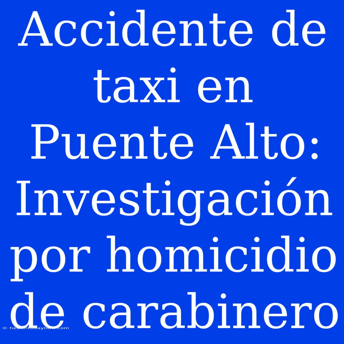 Accidente De Taxi En Puente Alto: Investigación Por Homicidio De Carabinero