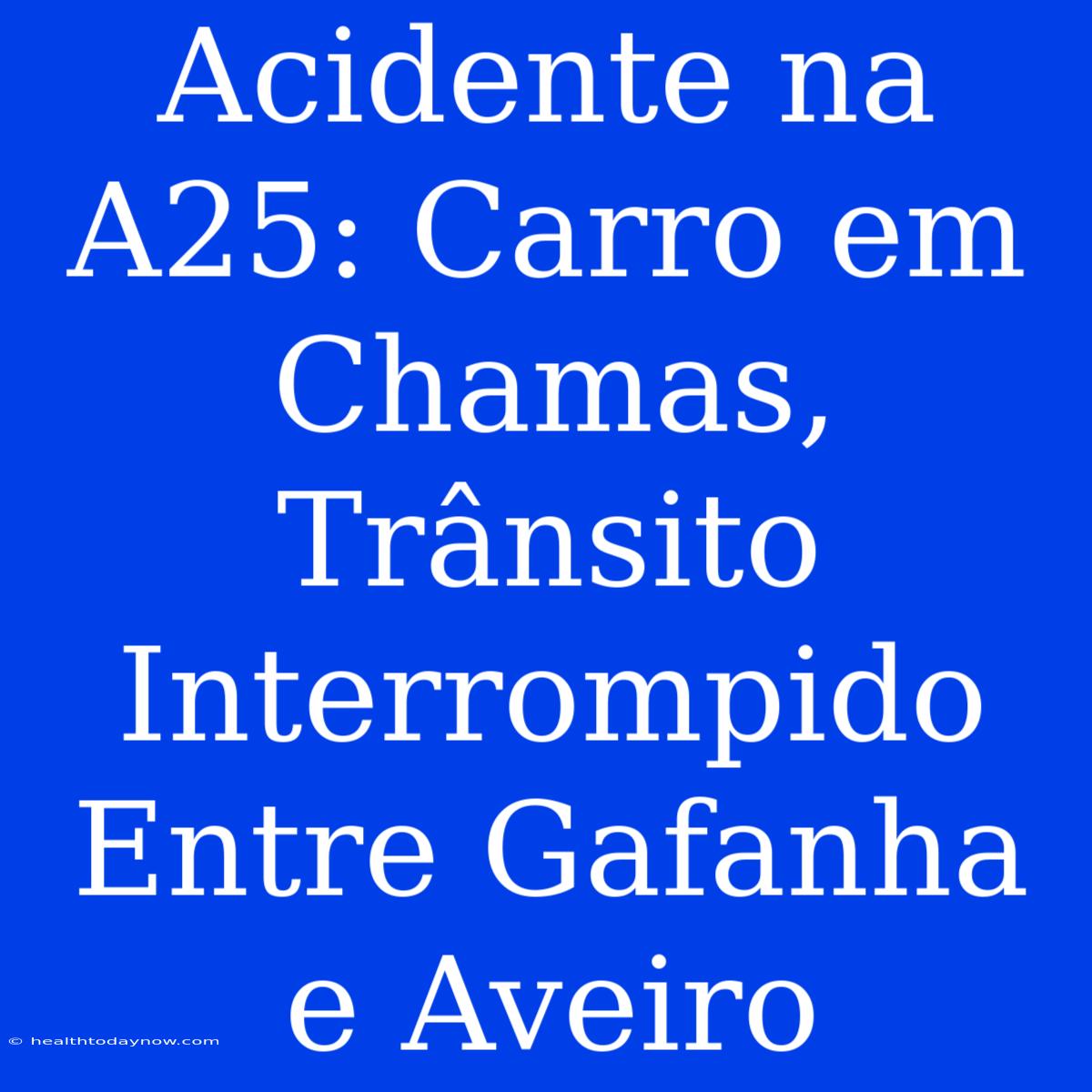 Acidente Na A25: Carro Em Chamas, Trânsito Interrompido Entre Gafanha E Aveiro