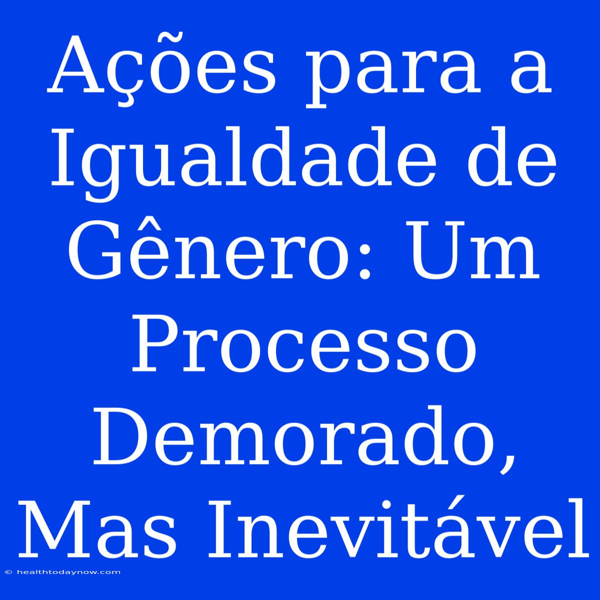 Ações Para A Igualdade De Gênero: Um Processo Demorado, Mas Inevitável 