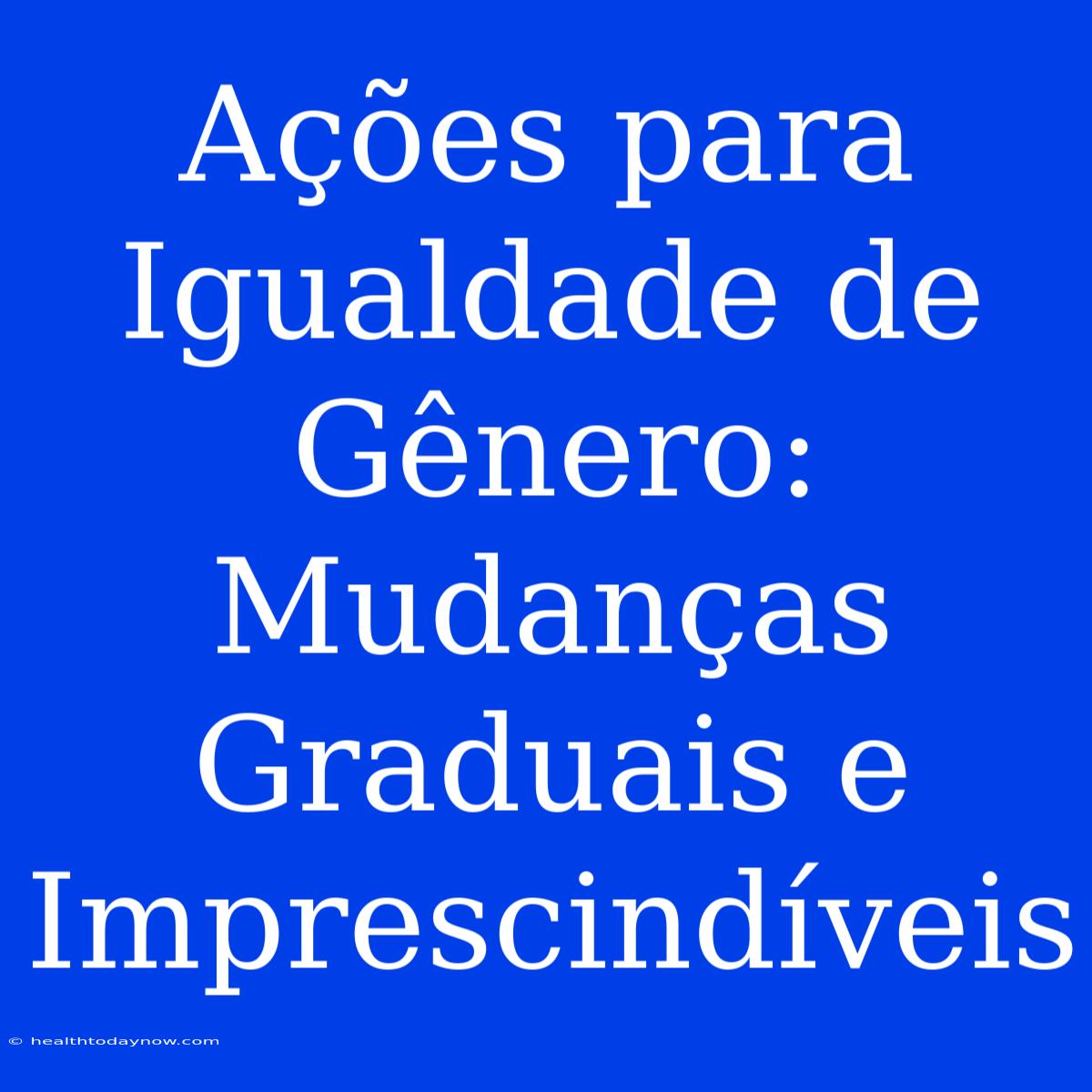 Ações Para Igualdade De Gênero: Mudanças Graduais E Imprescindíveis