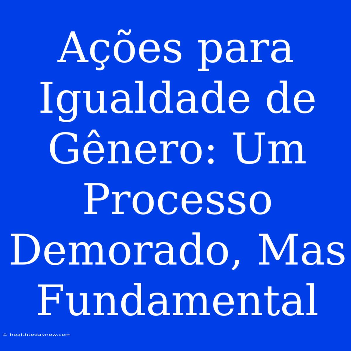 Ações Para Igualdade De Gênero: Um Processo Demorado, Mas Fundamental