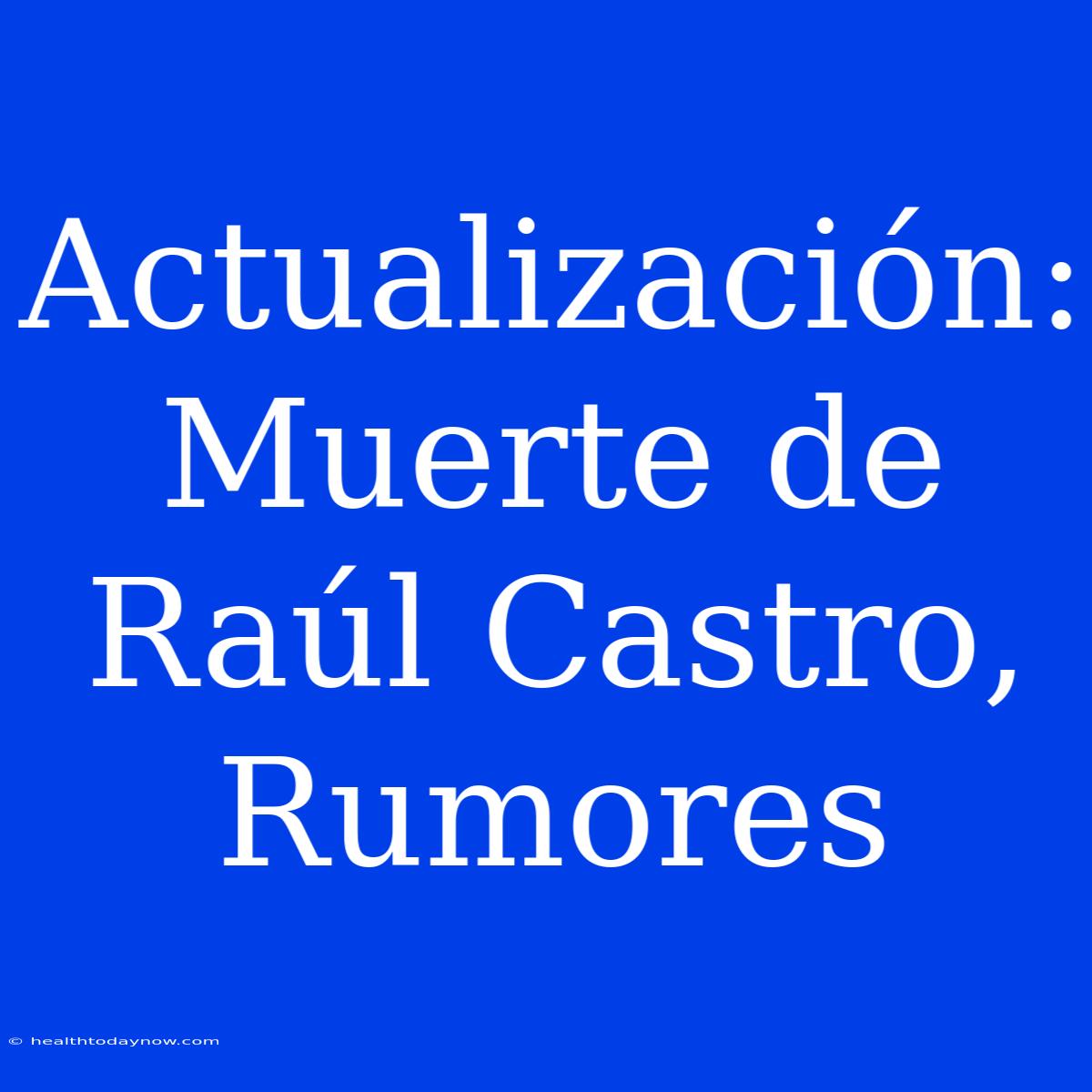 Actualización: Muerte De Raúl Castro, Rumores