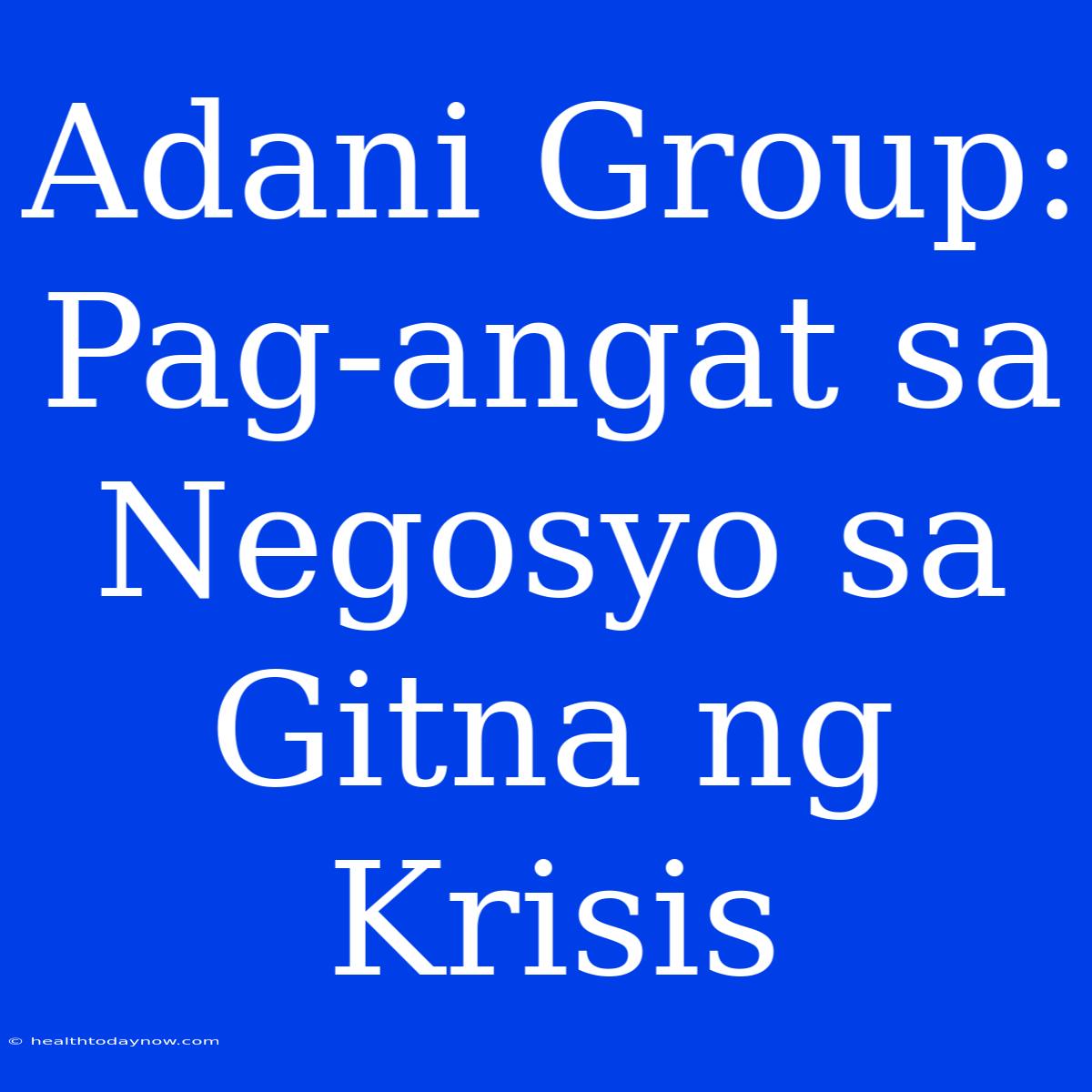 Adani Group:  Pag-angat Sa Negosyo Sa Gitna Ng Krisis 