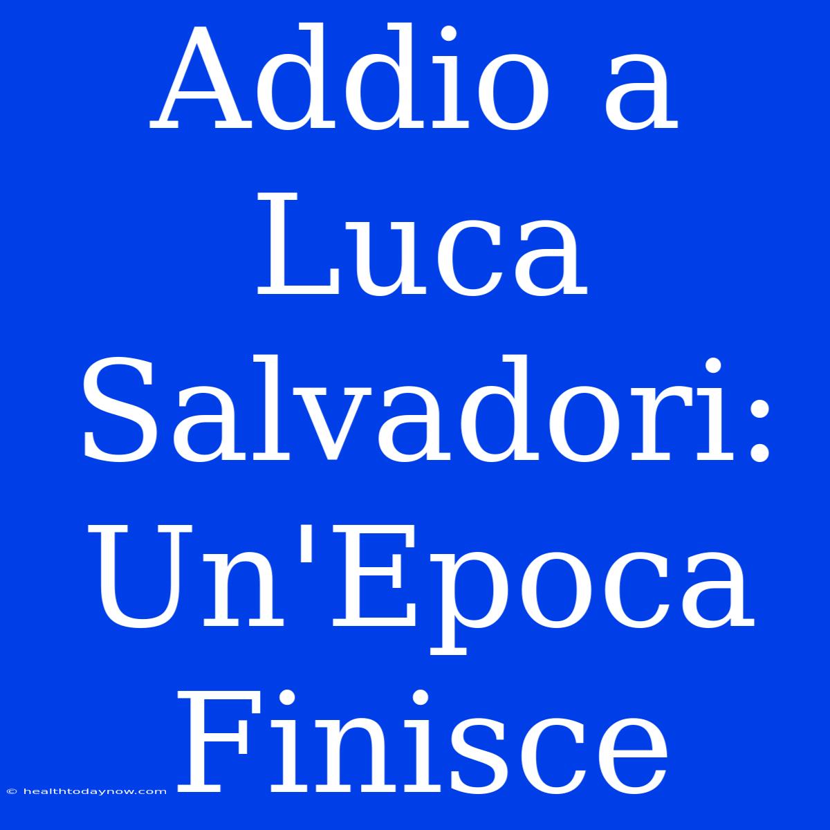 Addio A Luca Salvadori: Un'Epoca Finisce