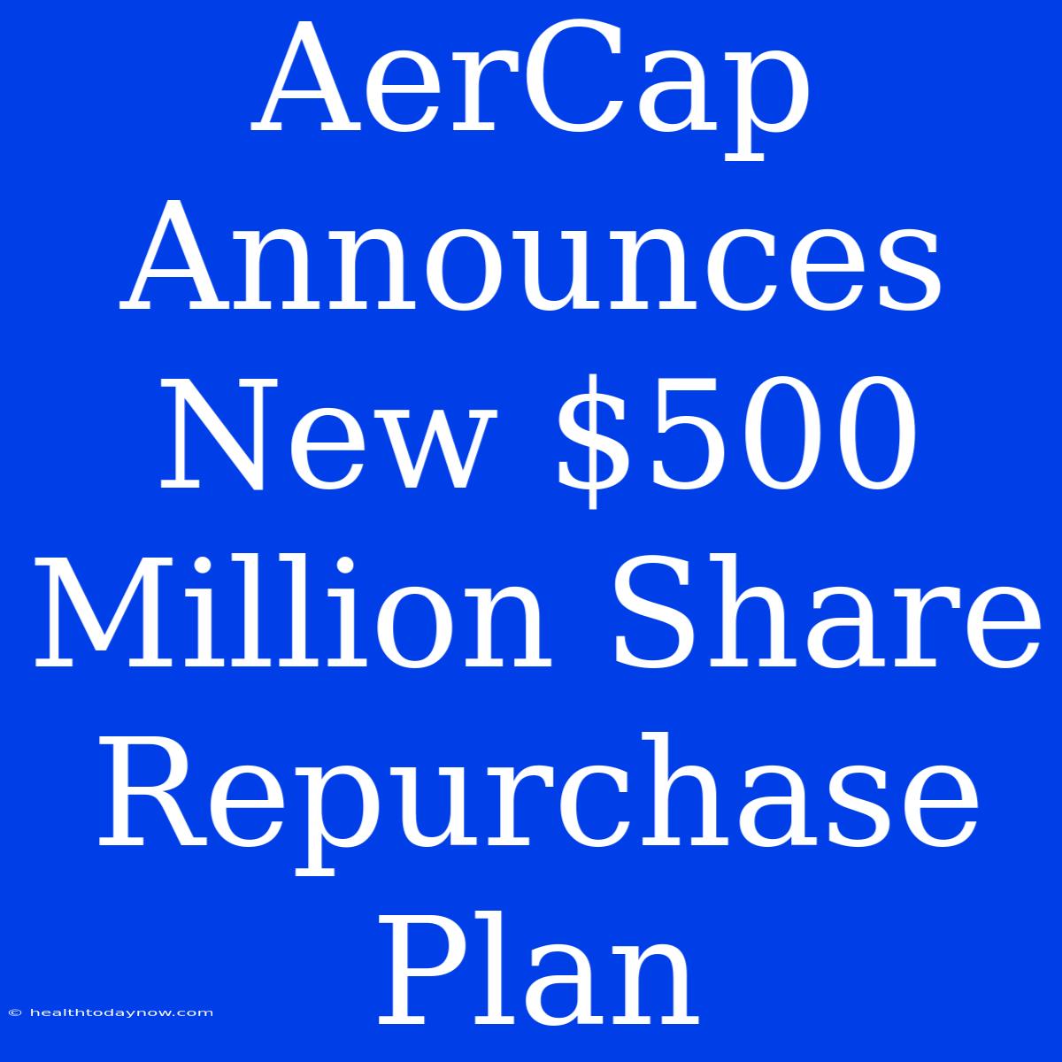 AerCap Announces New $500 Million Share Repurchase Plan