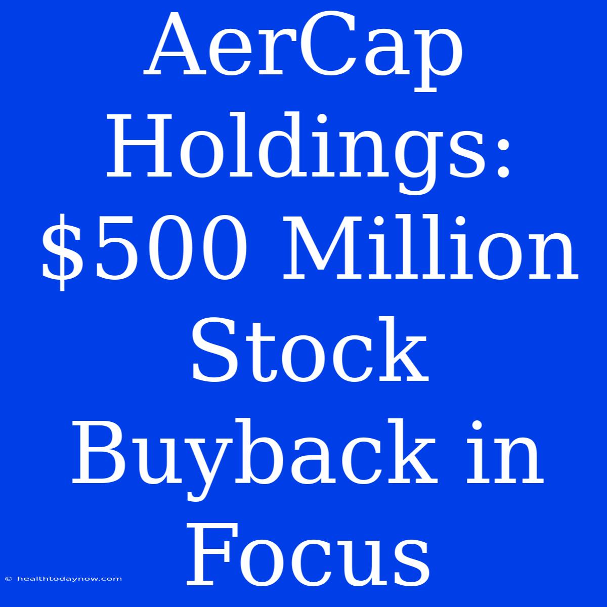 AerCap Holdings: $500 Million Stock Buyback In Focus 