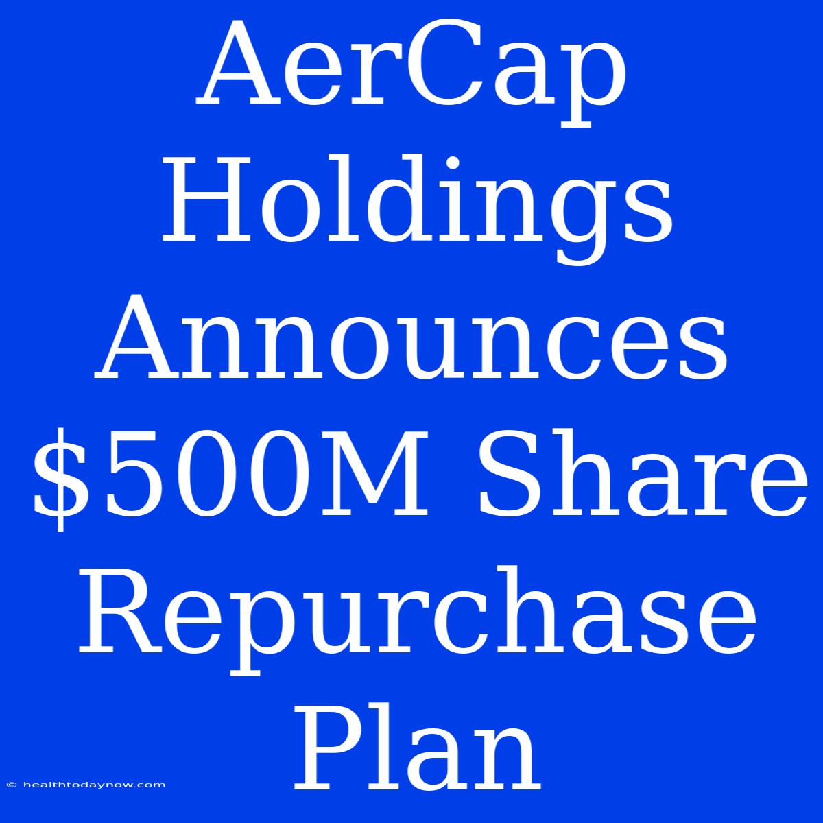 AerCap Holdings Announces $500M Share Repurchase Plan