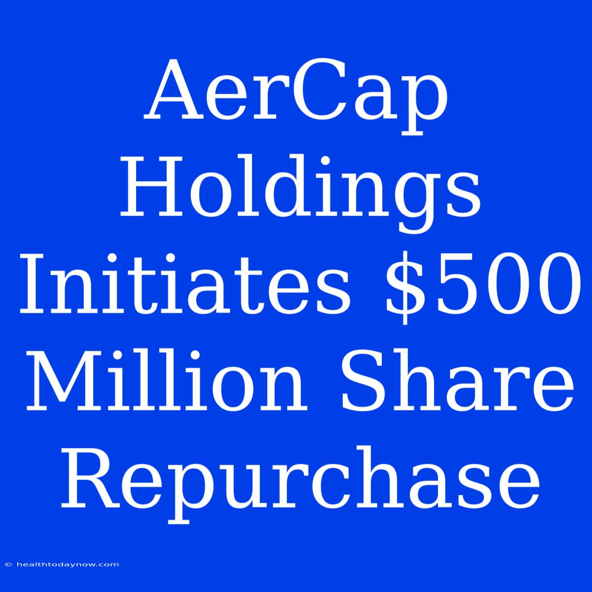 AerCap Holdings Initiates $500 Million Share Repurchase