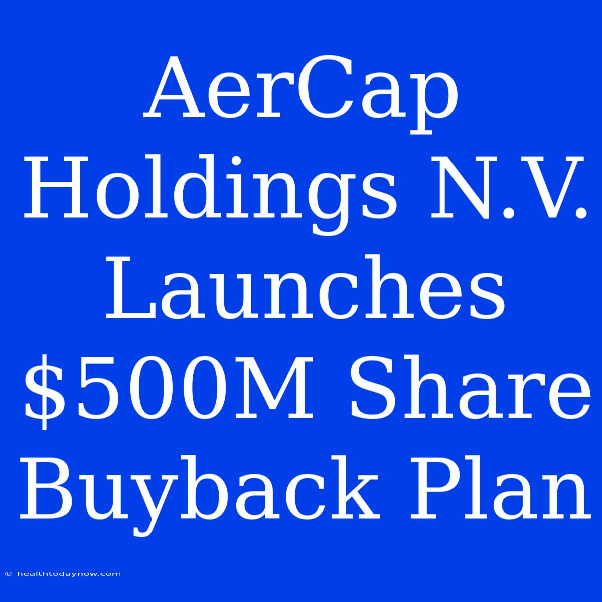 AerCap Holdings N.V. Launches $500M Share Buyback Plan