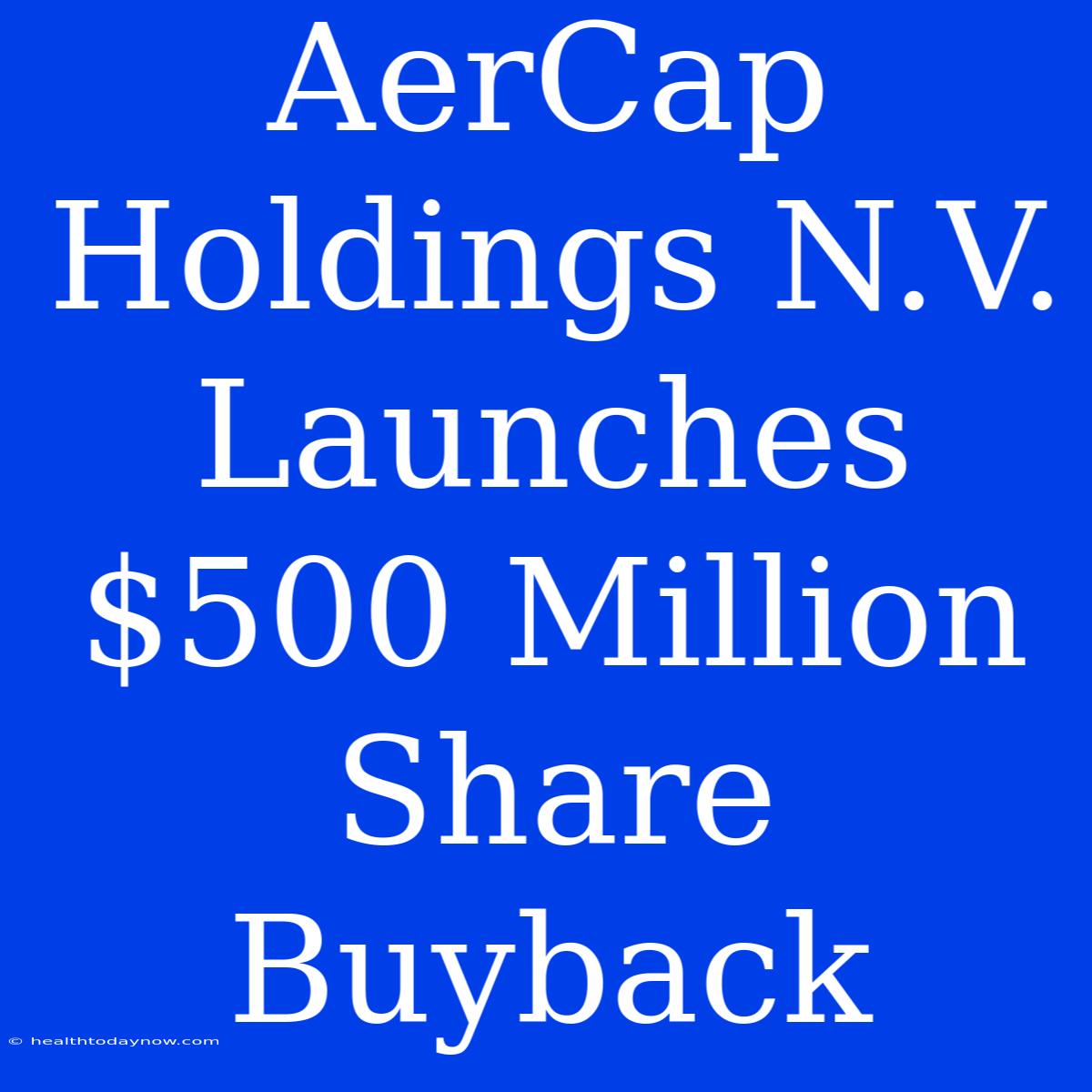 AerCap Holdings N.V. Launches $500 Million Share Buyback