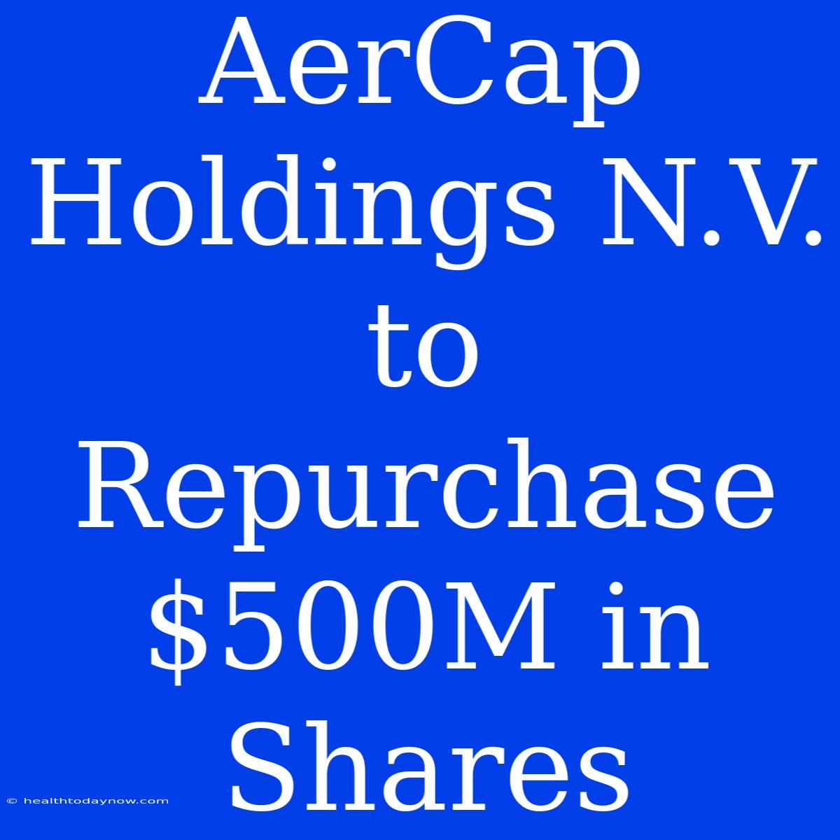 AerCap Holdings N.V. To Repurchase $500M In Shares