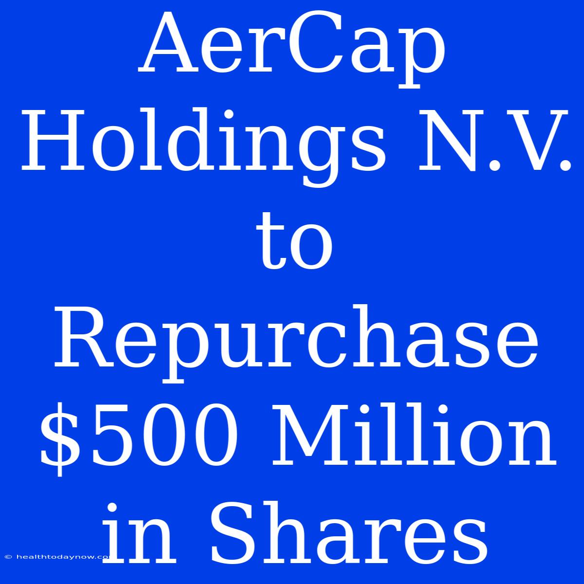 AerCap Holdings N.V. To Repurchase $500 Million In Shares