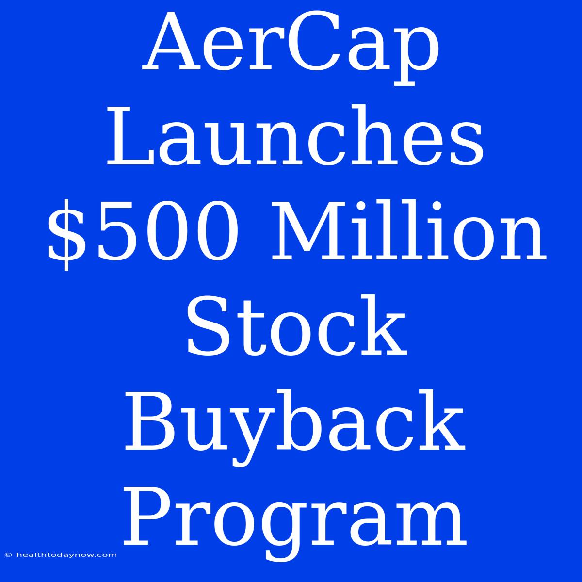 AerCap Launches $500 Million Stock Buyback Program