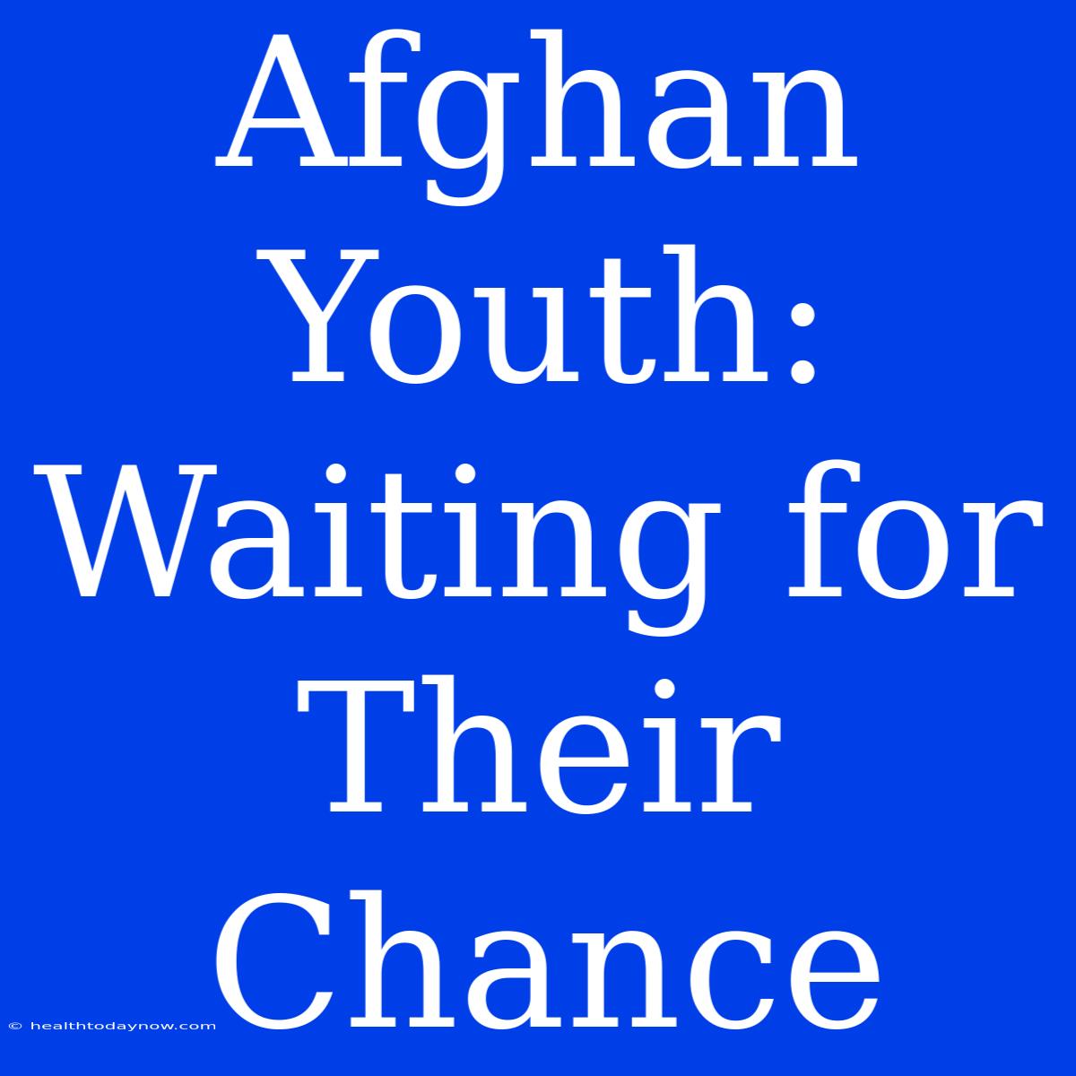 Afghan Youth: Waiting For Their Chance