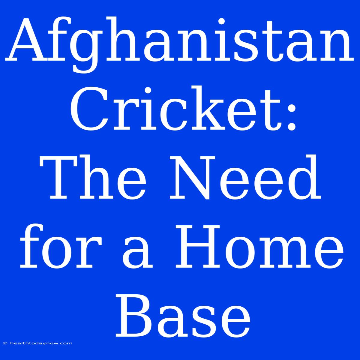 Afghanistan Cricket: The Need For A Home Base