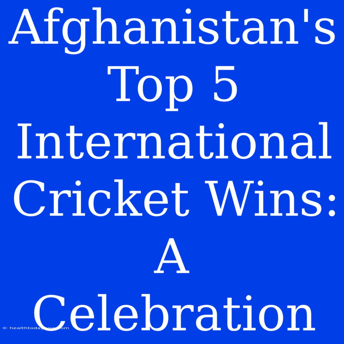 Afghanistan's Top 5 International Cricket Wins: A Celebration