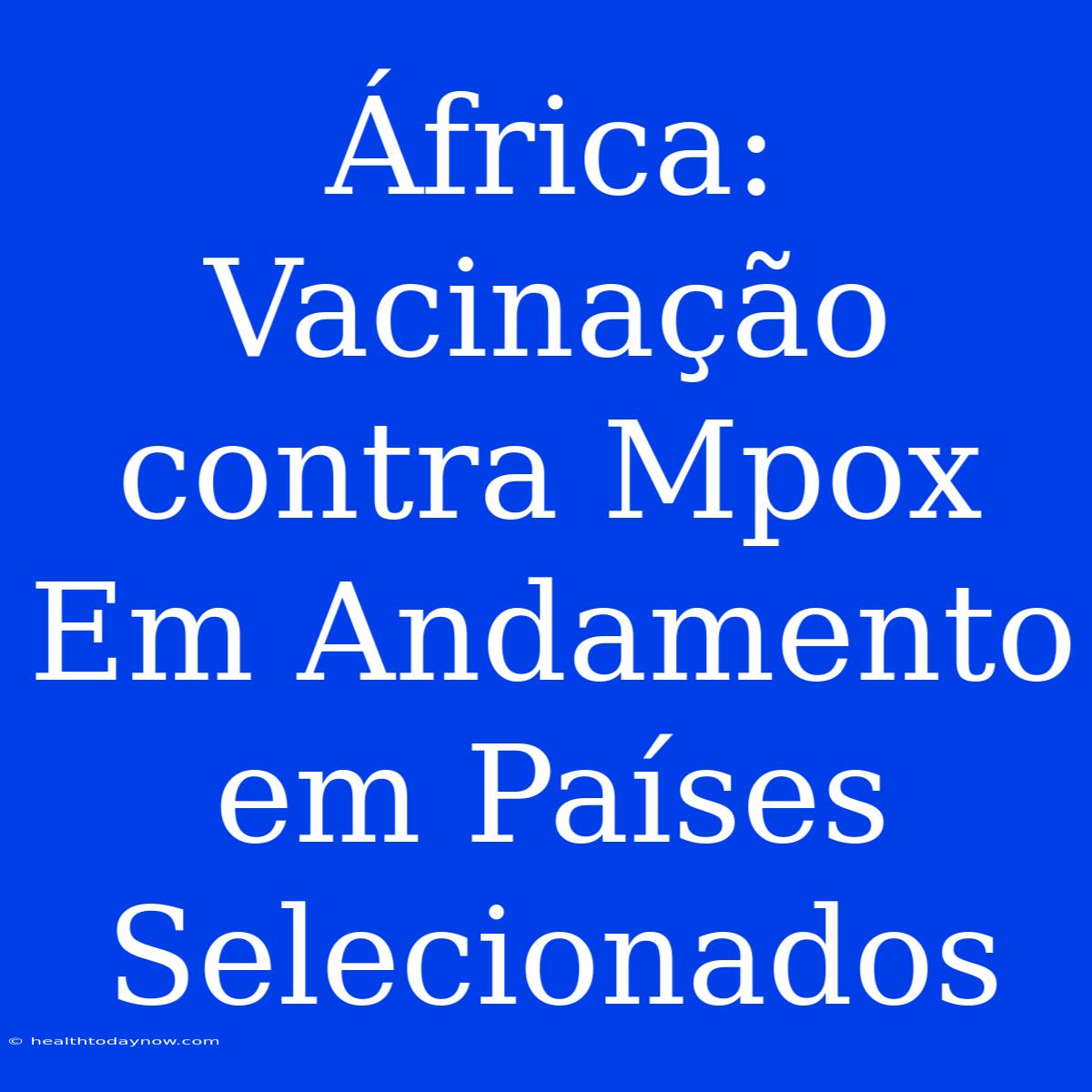 África: Vacinação Contra Mpox Em Andamento Em Países Selecionados