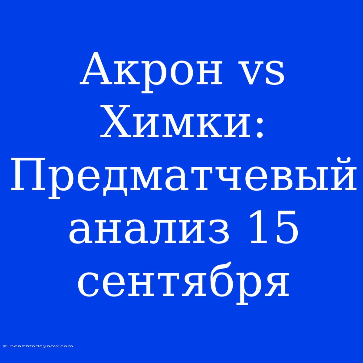 Акрон Vs Химки: Предматчевый Анализ 15 Сентября