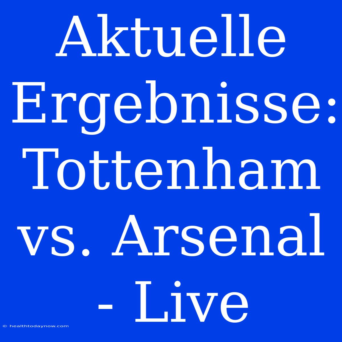 Aktuelle Ergebnisse: Tottenham Vs. Arsenal - Live