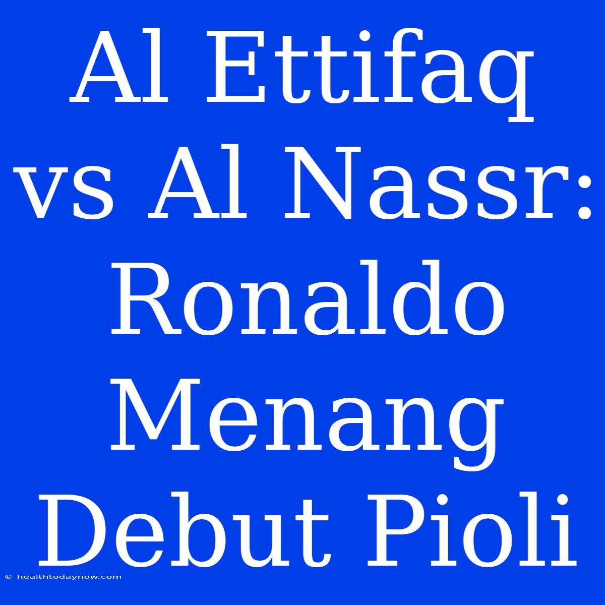 Al Ettifaq Vs Al Nassr: Ronaldo Menang Debut Pioli