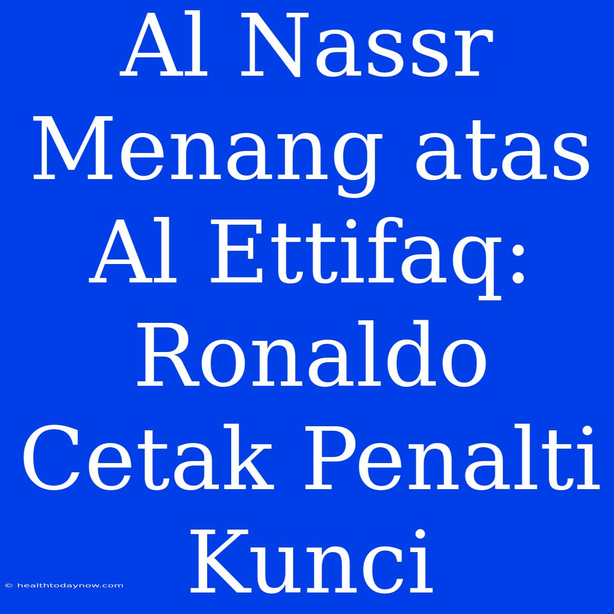 Al Nassr Menang Atas Al Ettifaq: Ronaldo Cetak Penalti Kunci