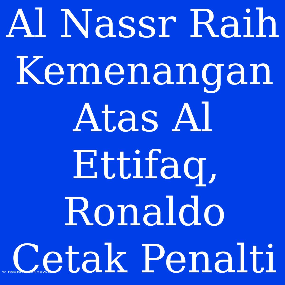 Al Nassr Raih Kemenangan Atas Al Ettifaq, Ronaldo Cetak Penalti