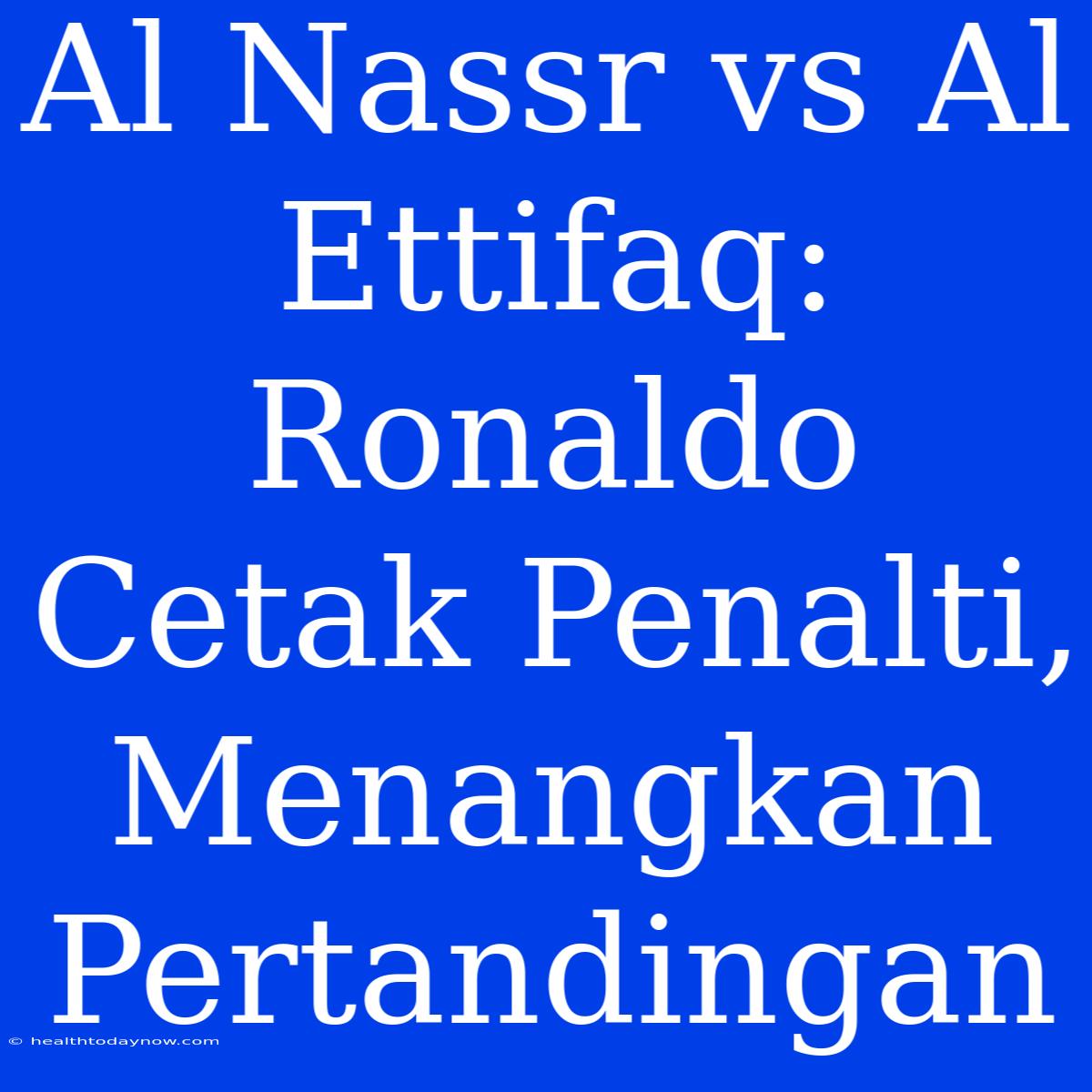 Al Nassr Vs Al Ettifaq: Ronaldo Cetak Penalti, Menangkan Pertandingan