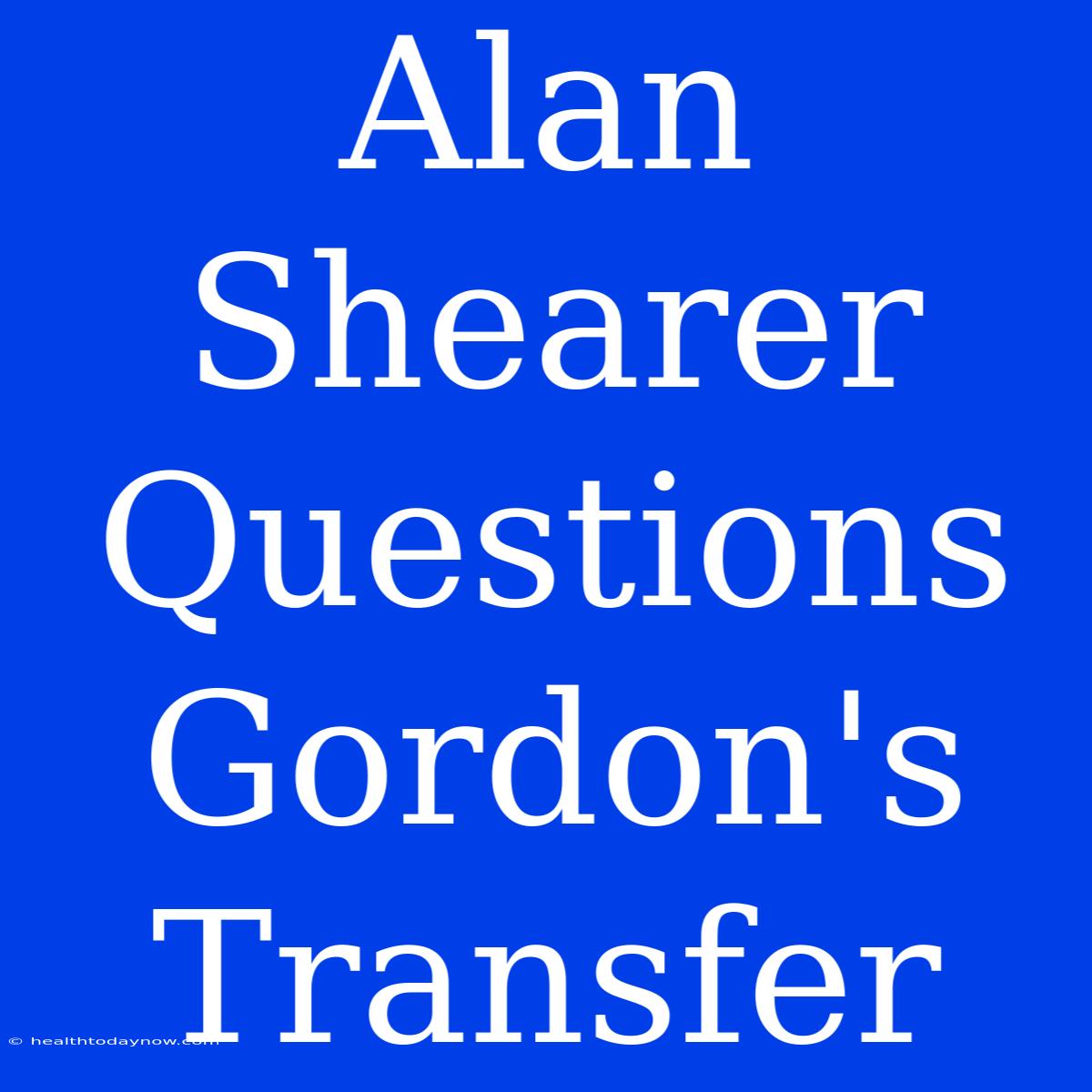 Alan Shearer Questions Gordon's Transfer