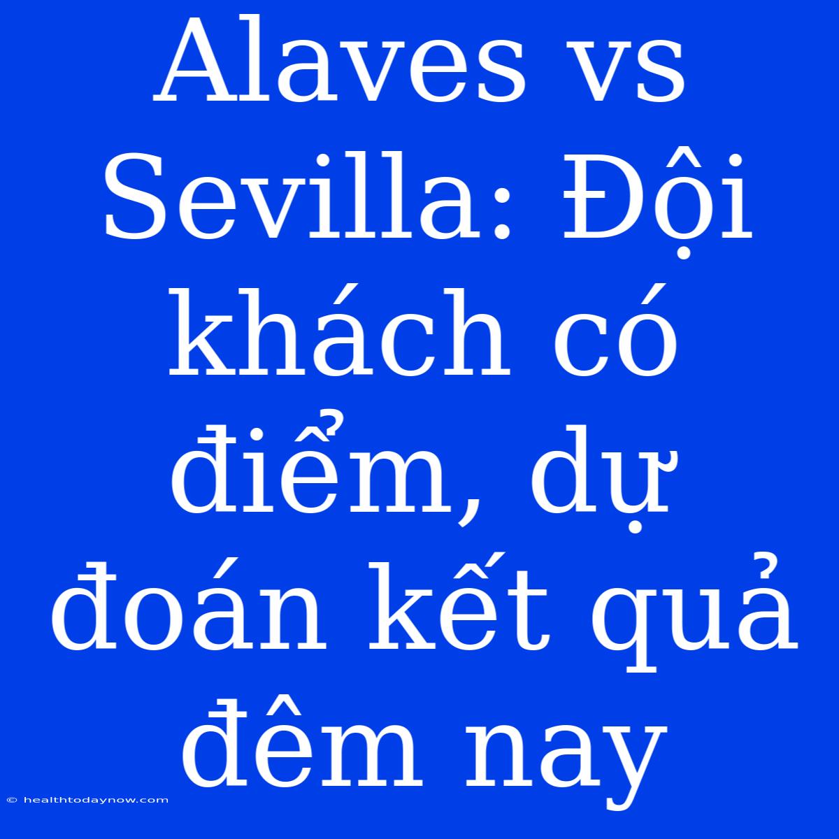 Alaves Vs Sevilla: Đội Khách Có Điểm, Dự Đoán Kết Quả Đêm Nay 